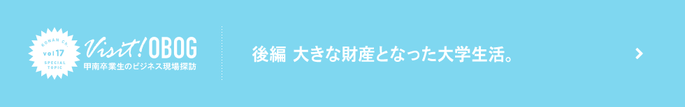後編：大きな財産となった大学生活。