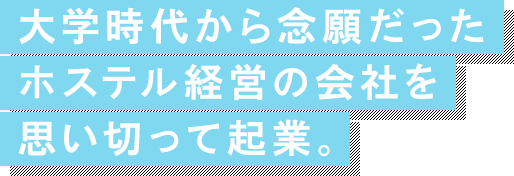 大学時代から念願だったホステル経営の会社を思い切って起業。