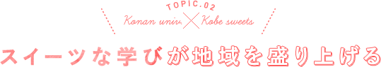 TOPIC.02 Konan univ.×Kobe sweets スイーツな学びが地域を盛り上げる