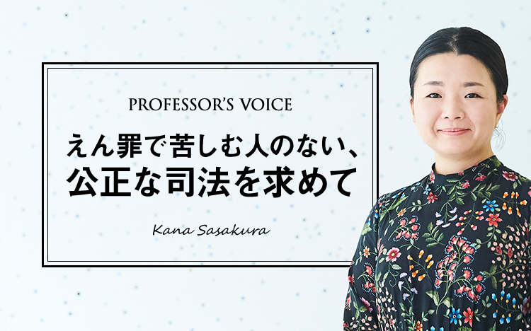 PROFESSOR’S VOICE えん罪で苦しむ人のない、公正な司法を求めて Kana Sasakura