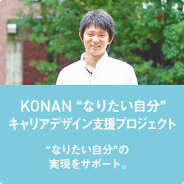KONAN "なりたい自分"キャリアデザイン支援プロジェクト "なりたい自分" の実現をサポート。