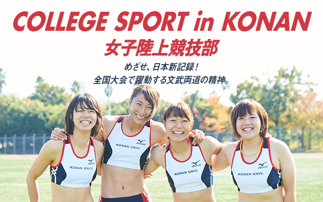 KONAN Ch. vol16 COLLEGE SPORTS in KONAN - 女子陸上競技部 めざせ、日本新記録！ 全国大会で躍動する文武両道の精神。