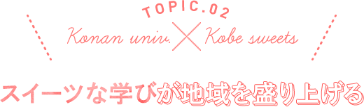 TOPIC.02 Konan univ.×Kobe sweets スイーツな学びが地域を盛り上げる