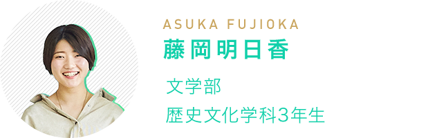藤岡明日香(ASUKA FUJIOKA) 文学部 歴史文化学科3年生