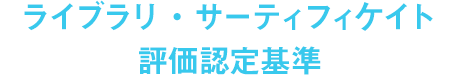 ライブラリ・サーティフィケイト評価認定基準