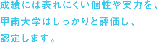 成績には表れにくい個性や実力を、甲南大学はしっかりと評価し、認定します。
