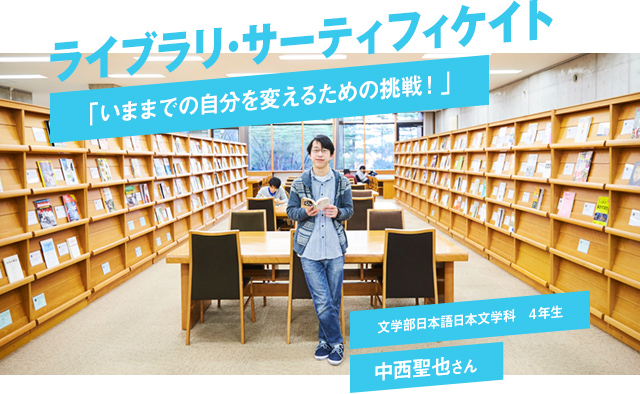 ライブラリ・サーティフィケイト 「いままでの自分を変えるための挑戦!」 文学部日本語日本文学科 4年生 中西聖也さん