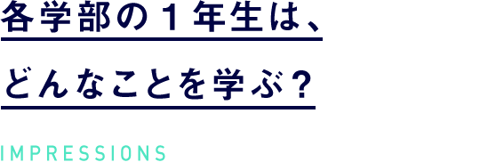 各学部の1年生は、どんなことを学ぶ?IMPRESSIONS