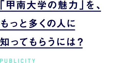 「甲南大学の魅力」を、もっと多くの人に知ってもらうには? PUBLICITY