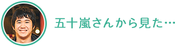 五十嵐さんから見た…