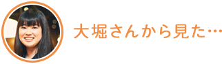 大堀さんから見た…