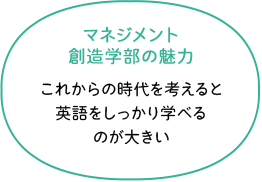 マネジメント創造学部の魅力 これからの国際化時代を考えると英語をしっかり学べるというのは大きい