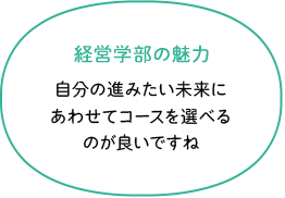 経営学部の魅力 自自分の進みたい未来にあわせてコースを選べるのが良いですね