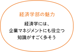 経済学部の魅力 経済学には、企業マネジメントにも役立つ知識がすごく多そう