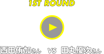 1ST ROUND 西田侑加さん vs 田丸優次さん
