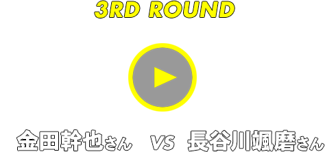 3RD ROUND 金田幹也さん vs 長谷川颯磨さん
