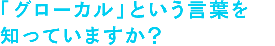 「グローカル」という言葉を知っていますか?