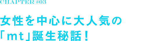 chapter#03 女性を中心に大人気の「mt」誕生秘話!