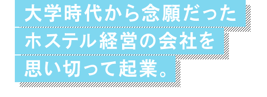 大学時代から念願だったホステル経営の会社を思い切って起業。