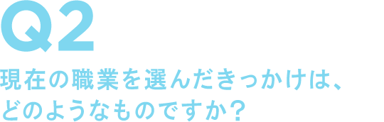 Q2 現在の職業を選んだきっかけは、どのようなものですか?