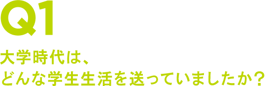 Q1 大学時代は、どんな学生生活を送っていましたか?