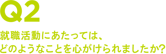 Q2 就職活動にあたっては、どのようなことを心がけられましたか?