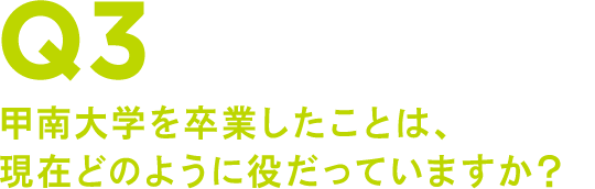 Q3 甲南大学を卒業したことは、現在どのように役だっていますか?