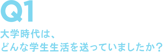 Q1 大学時代は、どんな学生生活を送っていましたか?