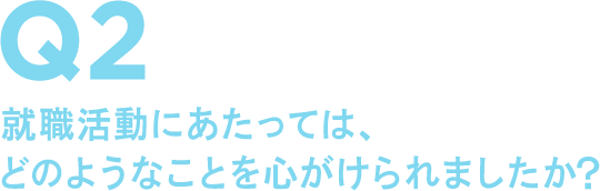 Q2 就職活動にあたっては、どのようなことを心がけられましたか?