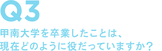 Q3 甲南大学を卒業したことは、現在どのように役だっていますか?