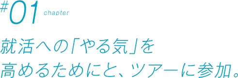 Chapter #01 就活への「やる気」を高めるためにと、ツアーに参加。