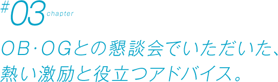 Chapter #03 OB･OGとの懇談会でいただいた、熱い激励と役立つアドバイス。
