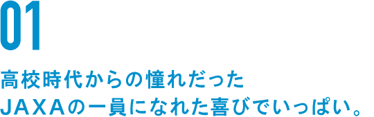01 高校時代からの憧れだったJAXAの一員になれた喜びでいっぱい。
