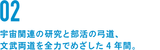 02 宇宙関連の研究と部活の弓道、文武両道を全力でめざした4年間。