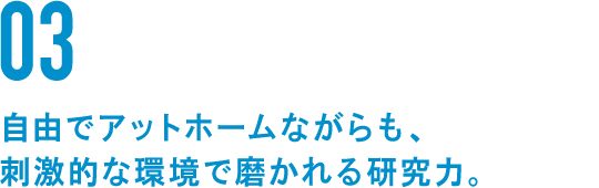 03 自由でアットホームながらも、刺激的な環境で磨かれる研究力。