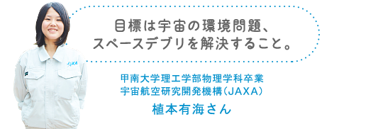 目標は宇宙の環境問題、スペースデブリを解決すること。甲南大学理工学部物理学科卒業 宇宙航空研究開発機構(JAXA) 植本有海さん