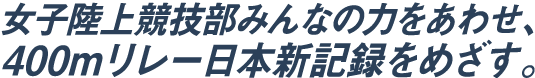 陸上競技部みんなの力をあわせ、400mリレー日本新記録をめざす。