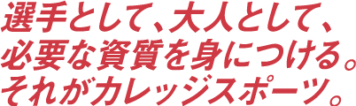 選手として、大人として、必要な資質を身につける。それがカレッジスポーツ。