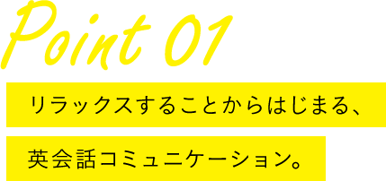 Point 01 リラックスすることからはじまる、英会話コミュニケーション。