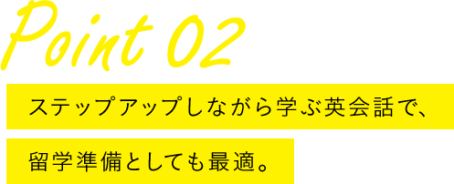 Point 02 ステップアップしながら学ぶ英会話で、留学準備としても最適。