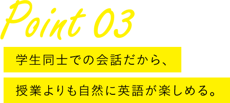 Point 03 学生同士での会話だから、授業よりも自然に英語が楽しめる。