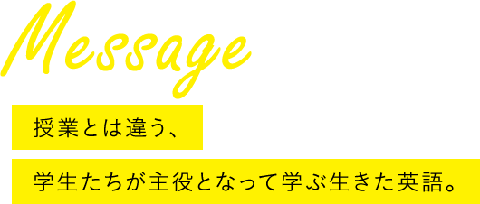 Message 授業とは違う、学生たちが主役となって学ぶ生きた英語。