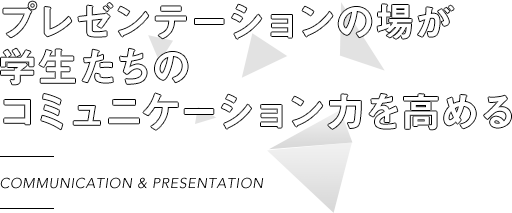 COMMUNICATION & PRESENTATION プレゼンテーションの場が学生たちのコミュニケーション力を高める