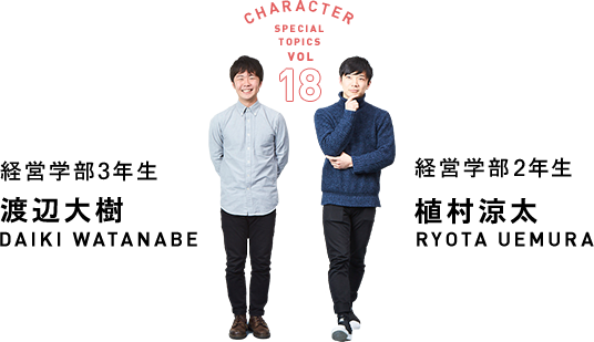 CHARACTER SPECIAL TOPICS VOL 18 - 経営学部3年生 渡辺大樹 DAIKI WATANABE / 経営学部2年生 植村涼太 RYOTA UEMURA