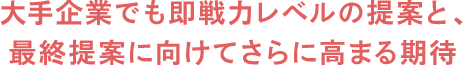 大手企業でも即戦力レベルの提案と、最終提案に向けてさらに高まる期待