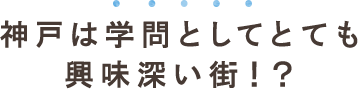 神戸は学問としてとても興味深い街!?