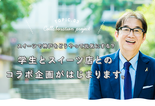 TOPIC.03 Collaboration project スイーツで神戸をどうやって元気にする？ 学生とスイーツ店とのコラボ企画がはじまります。経営学部 経営学科 西村順二 教授