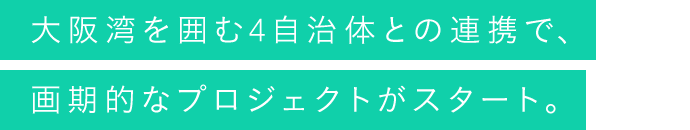 大阪湾を囲む4自治体との連携で、画期的なプロジェクトがスタート。