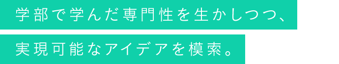 学部で学んだ専門性を生かしつつ、実現可能なアイデアを模索。