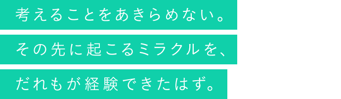 考えることをあきらめない。その先に起こるミラクルを、だれもが経験できたはず。